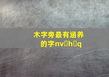 木字旁最有涵养的字nv h q